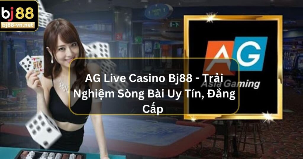 AG Live Casino Bj88 - Trải Nghiệm Sòng Bài Uy Tín, Đẳng Cấp 