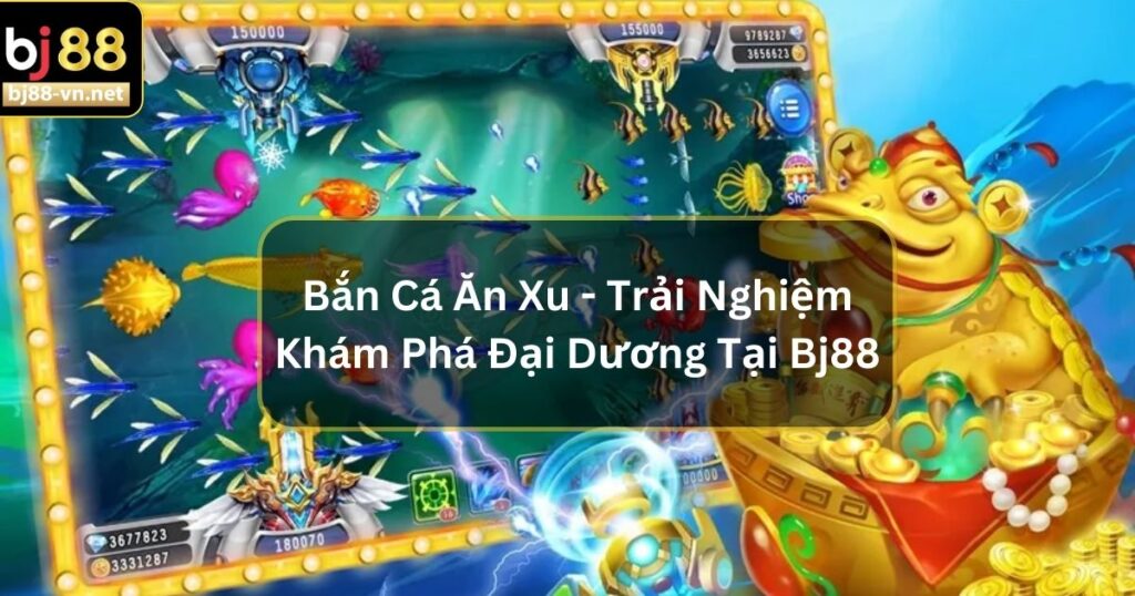 Bắn Cá Ăn Xu - Trải Nghiệm Khám Phá Đại Dương Đầy Kịch Tính