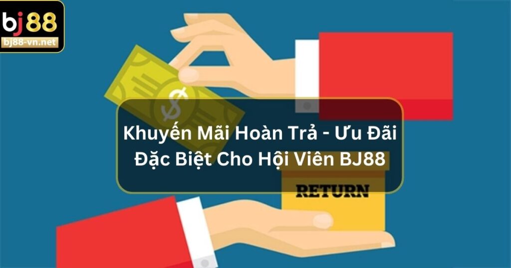 Khuyến Mãi Hoàn Trả - Ưu Đãi Đặc Biệt Cho Hội Viên BJ88